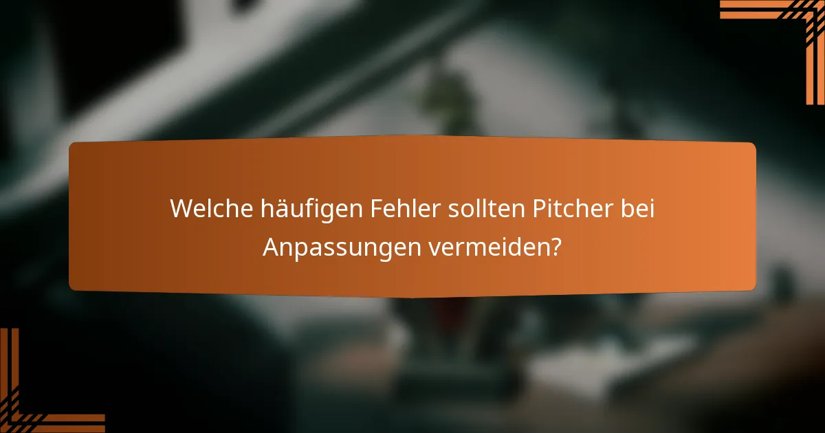 Welche häufigen Fehler sollten Pitcher bei Anpassungen vermeiden?