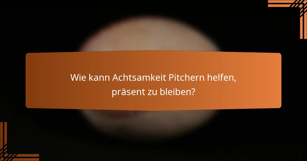 Wie kann Achtsamkeit Pitchern helfen, präsent zu bleiben?